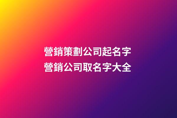 營銷策劃公司起名字 營銷公司取名字大全-第1張-公司起名-玄機(jī)派